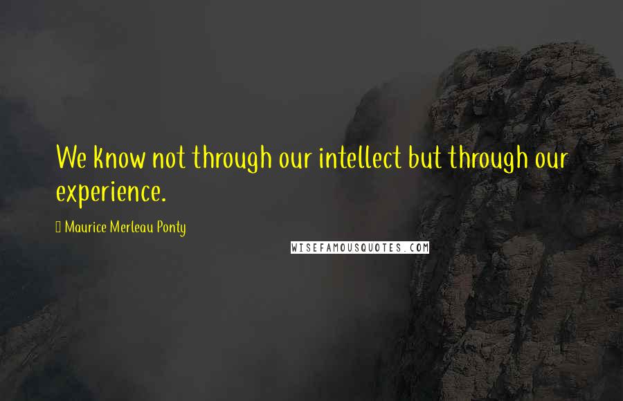 Maurice Merleau Ponty Quotes: We know not through our intellect but through our experience.