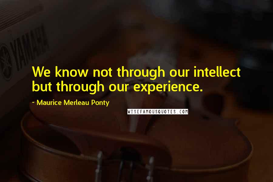 Maurice Merleau Ponty Quotes: We know not through our intellect but through our experience.