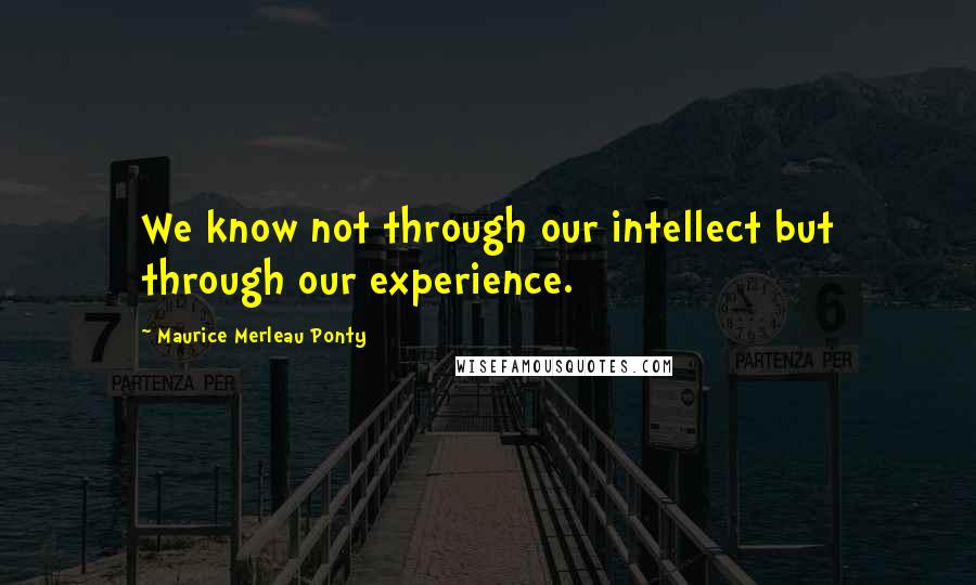 Maurice Merleau Ponty Quotes: We know not through our intellect but through our experience.