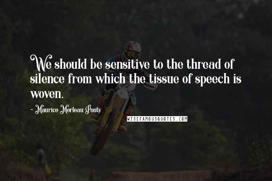 Maurice Merleau Ponty Quotes: We should be sensitive to the thread of silence from which the tissue of speech is woven.