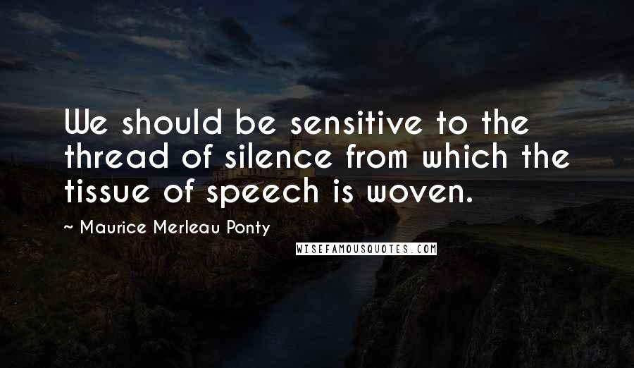 Maurice Merleau Ponty Quotes: We should be sensitive to the thread of silence from which the tissue of speech is woven.