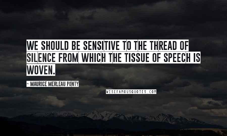 Maurice Merleau Ponty Quotes: We should be sensitive to the thread of silence from which the tissue of speech is woven.