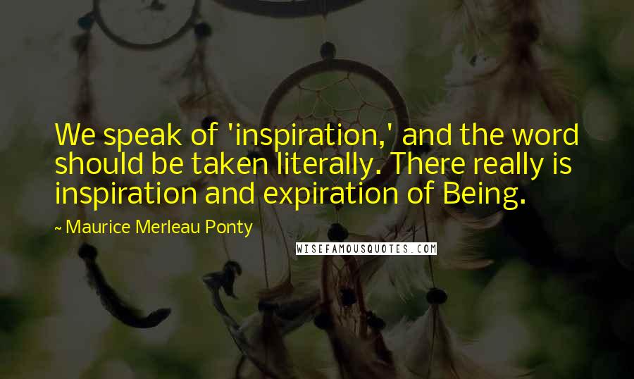Maurice Merleau Ponty Quotes: We speak of 'inspiration,' and the word should be taken literally. There really is inspiration and expiration of Being.