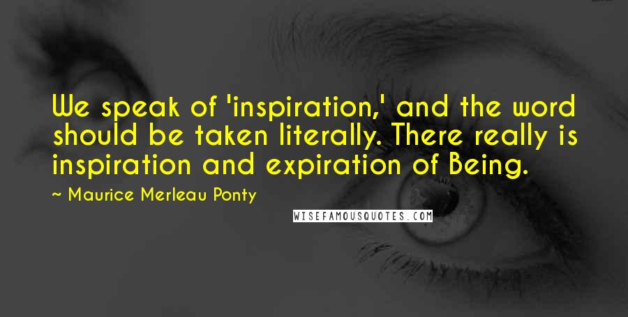 Maurice Merleau Ponty Quotes: We speak of 'inspiration,' and the word should be taken literally. There really is inspiration and expiration of Being.