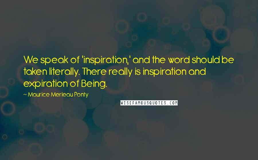 Maurice Merleau Ponty Quotes: We speak of 'inspiration,' and the word should be taken literally. There really is inspiration and expiration of Being.