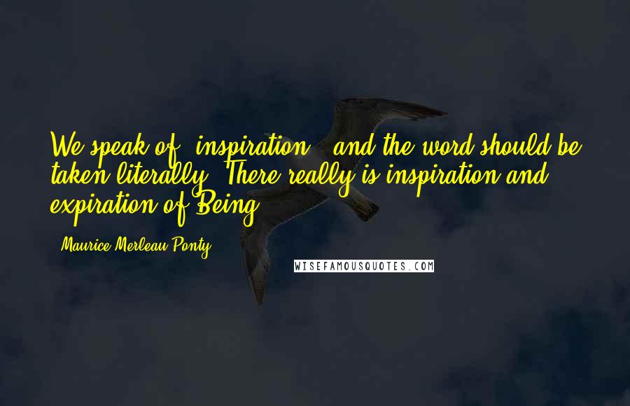 Maurice Merleau Ponty Quotes: We speak of 'inspiration,' and the word should be taken literally. There really is inspiration and expiration of Being.
