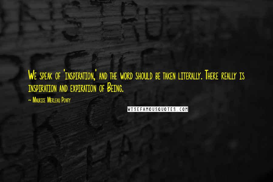 Maurice Merleau Ponty Quotes: We speak of 'inspiration,' and the word should be taken literally. There really is inspiration and expiration of Being.