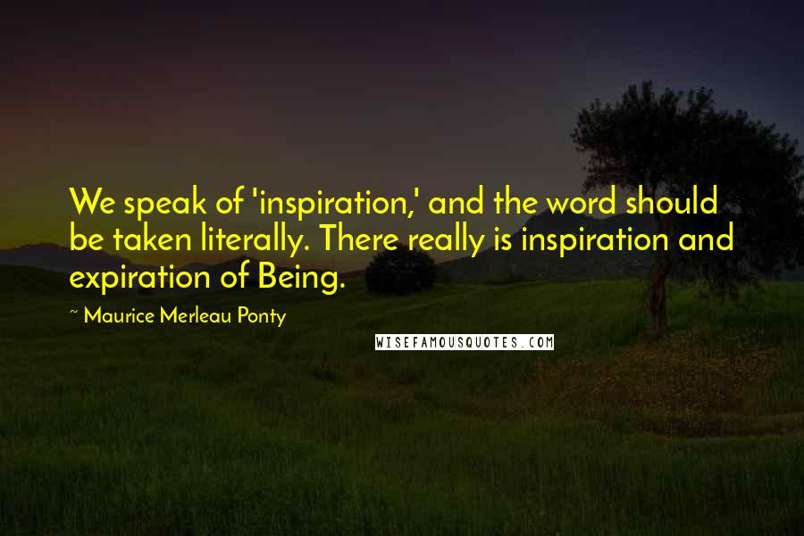 Maurice Merleau Ponty Quotes: We speak of 'inspiration,' and the word should be taken literally. There really is inspiration and expiration of Being.