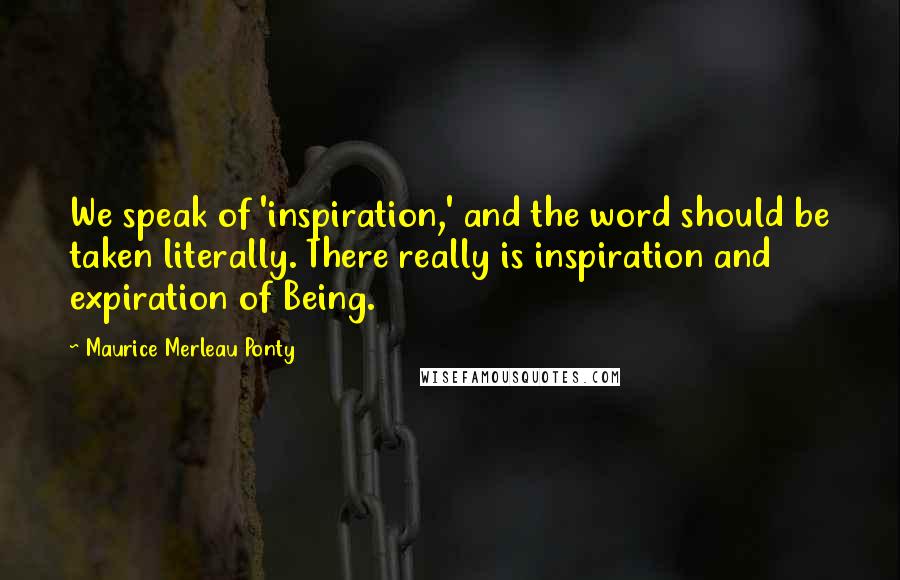 Maurice Merleau Ponty Quotes: We speak of 'inspiration,' and the word should be taken literally. There really is inspiration and expiration of Being.