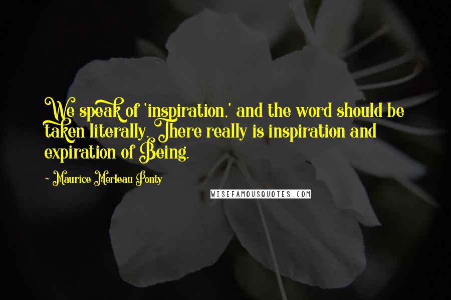 Maurice Merleau Ponty Quotes: We speak of 'inspiration,' and the word should be taken literally. There really is inspiration and expiration of Being.