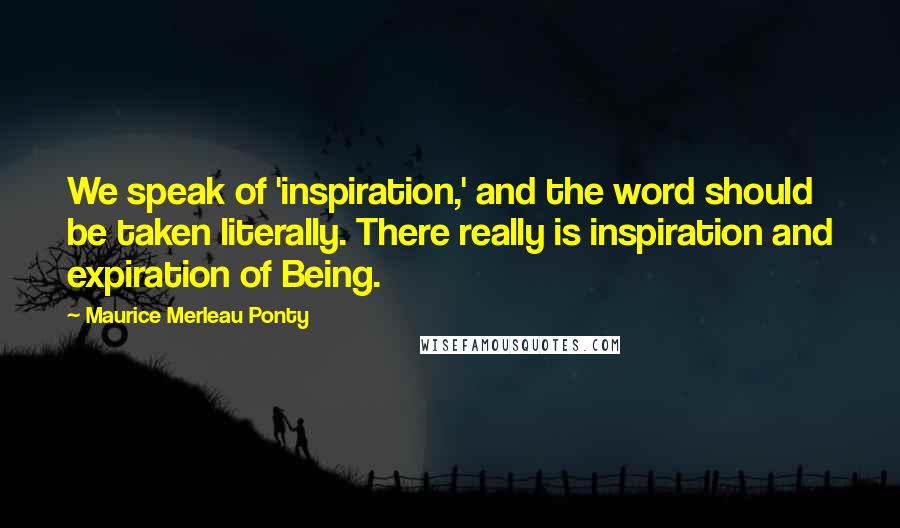 Maurice Merleau Ponty Quotes: We speak of 'inspiration,' and the word should be taken literally. There really is inspiration and expiration of Being.