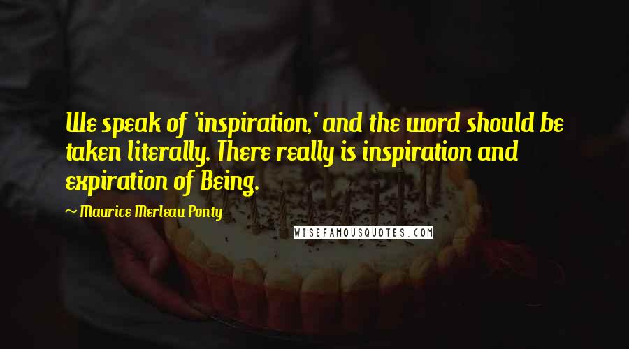 Maurice Merleau Ponty Quotes: We speak of 'inspiration,' and the word should be taken literally. There really is inspiration and expiration of Being.