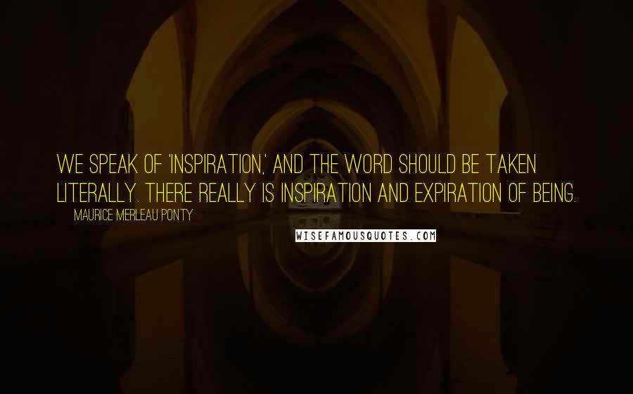 Maurice Merleau Ponty Quotes: We speak of 'inspiration,' and the word should be taken literally. There really is inspiration and expiration of Being.