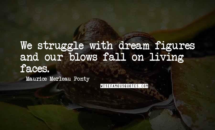 Maurice Merleau Ponty Quotes: We struggle with dream figures and our blows fall on living faces.