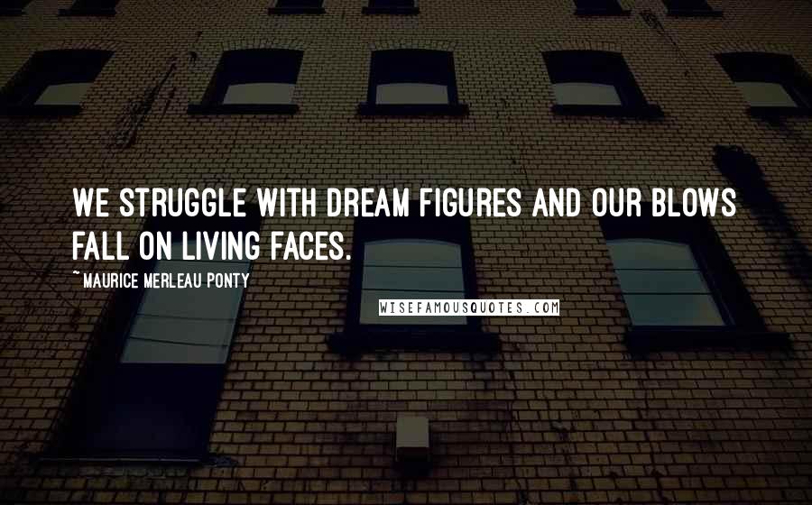 Maurice Merleau Ponty Quotes: We struggle with dream figures and our blows fall on living faces.