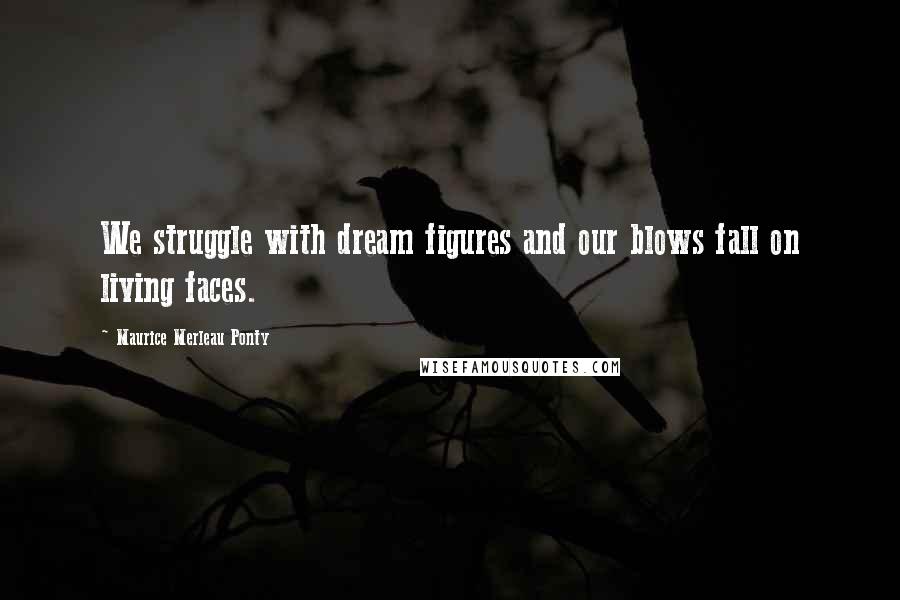 Maurice Merleau Ponty Quotes: We struggle with dream figures and our blows fall on living faces.