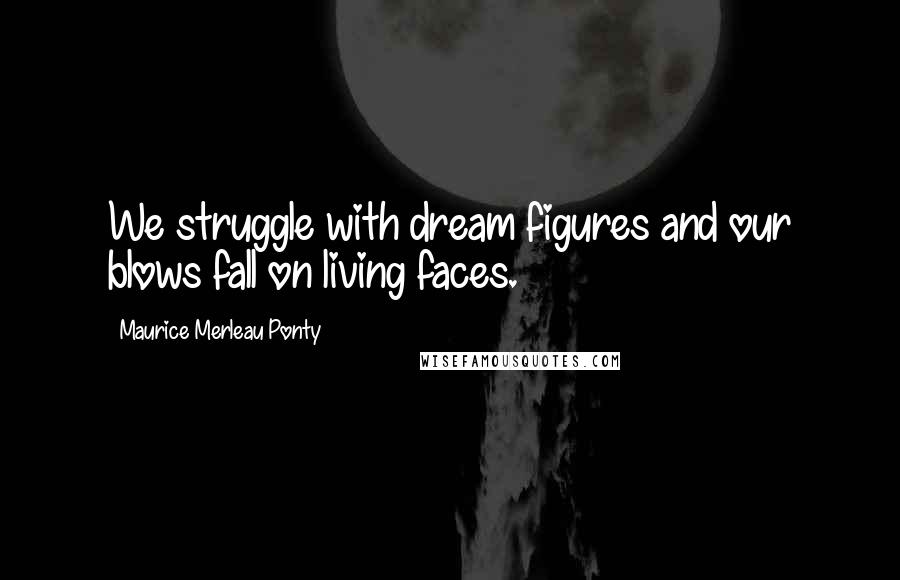 Maurice Merleau Ponty Quotes: We struggle with dream figures and our blows fall on living faces.