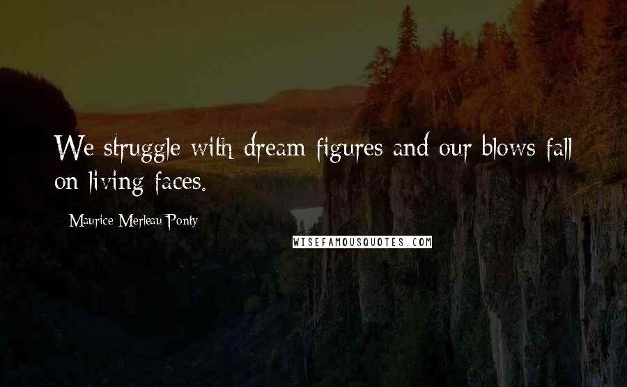 Maurice Merleau Ponty Quotes: We struggle with dream figures and our blows fall on living faces.