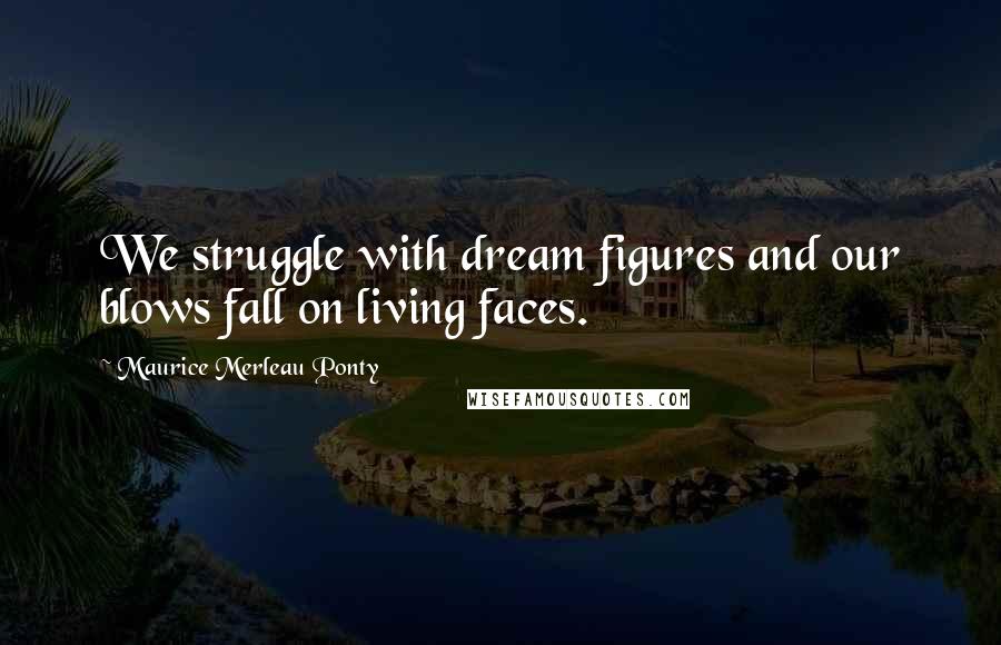 Maurice Merleau Ponty Quotes: We struggle with dream figures and our blows fall on living faces.