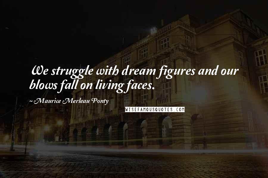Maurice Merleau Ponty Quotes: We struggle with dream figures and our blows fall on living faces.