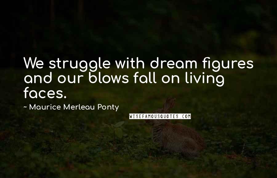 Maurice Merleau Ponty Quotes: We struggle with dream figures and our blows fall on living faces.