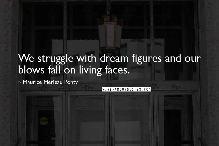 Maurice Merleau Ponty Quotes: We struggle with dream figures and our blows fall on living faces.