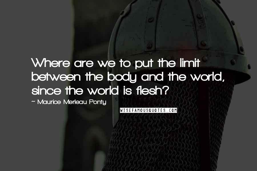 Maurice Merleau Ponty Quotes: Where are we to put the limit between the body and the world, since the world is flesh?
