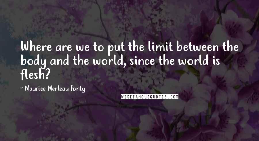 Maurice Merleau Ponty Quotes: Where are we to put the limit between the body and the world, since the world is flesh?