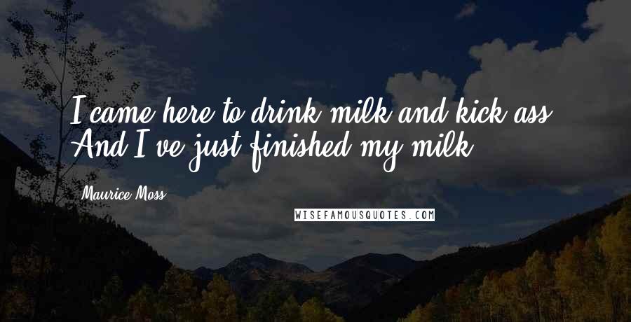 Maurice Moss Quotes: I came here to drink milk and kick ass. And I've just finished my milk.