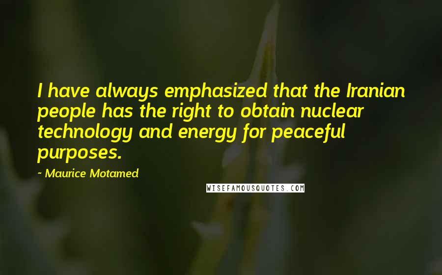 Maurice Motamed Quotes: I have always emphasized that the Iranian people has the right to obtain nuclear technology and energy for peaceful purposes.