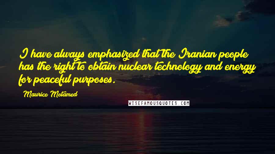 Maurice Motamed Quotes: I have always emphasized that the Iranian people has the right to obtain nuclear technology and energy for peaceful purposes.
