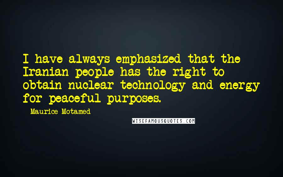 Maurice Motamed Quotes: I have always emphasized that the Iranian people has the right to obtain nuclear technology and energy for peaceful purposes.