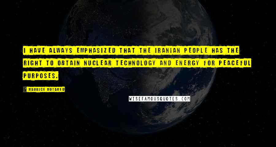 Maurice Motamed Quotes: I have always emphasized that the Iranian people has the right to obtain nuclear technology and energy for peaceful purposes.