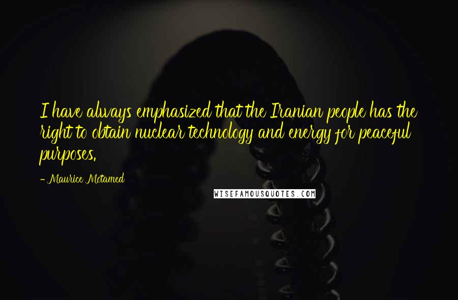Maurice Motamed Quotes: I have always emphasized that the Iranian people has the right to obtain nuclear technology and energy for peaceful purposes.