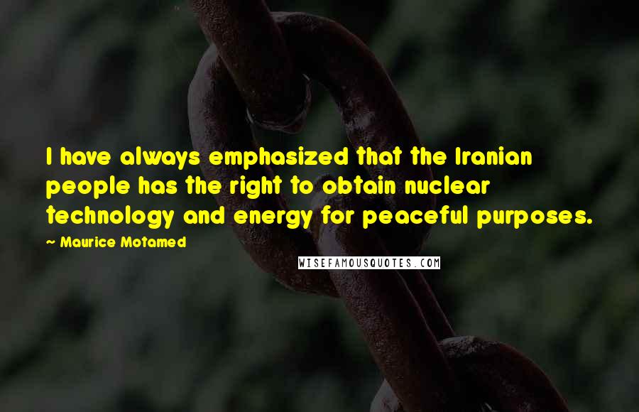 Maurice Motamed Quotes: I have always emphasized that the Iranian people has the right to obtain nuclear technology and energy for peaceful purposes.