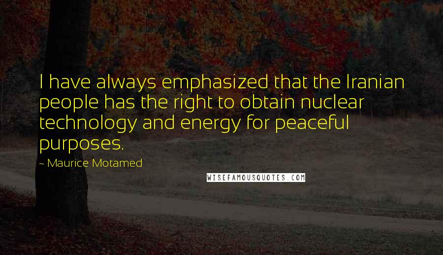 Maurice Motamed Quotes: I have always emphasized that the Iranian people has the right to obtain nuclear technology and energy for peaceful purposes.