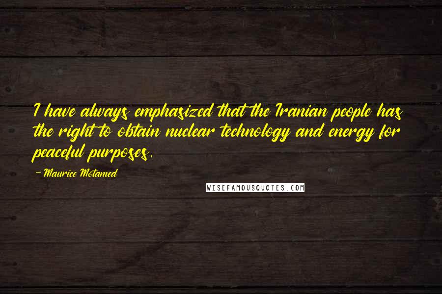 Maurice Motamed Quotes: I have always emphasized that the Iranian people has the right to obtain nuclear technology and energy for peaceful purposes.