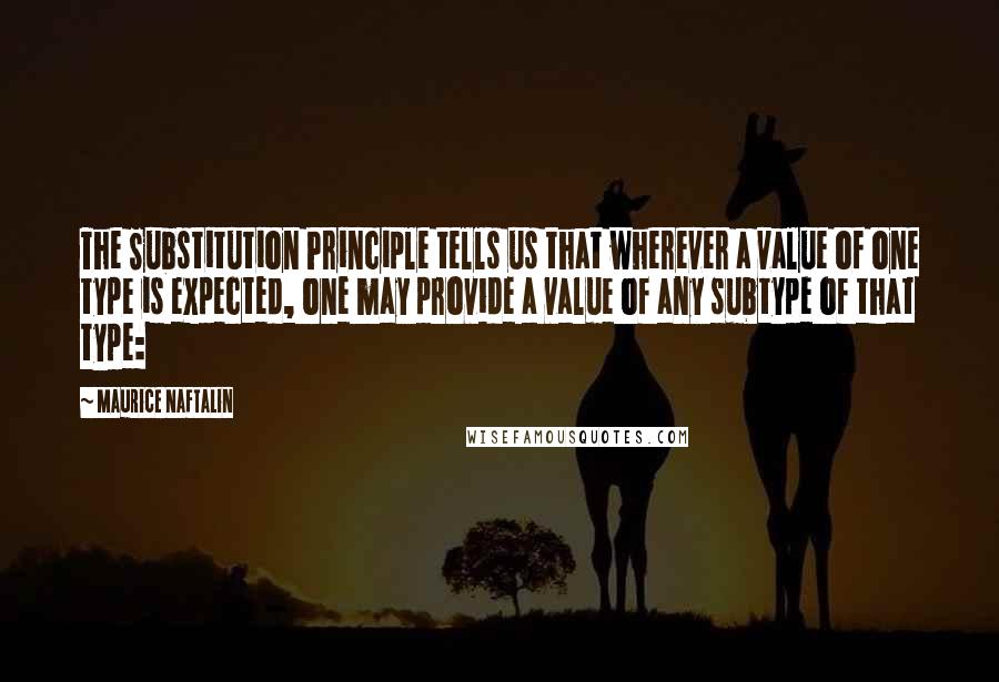 Maurice Naftalin Quotes: The Substitution Principle tells us that wherever a value of one type is expected, one may provide a value of any subtype of that type: