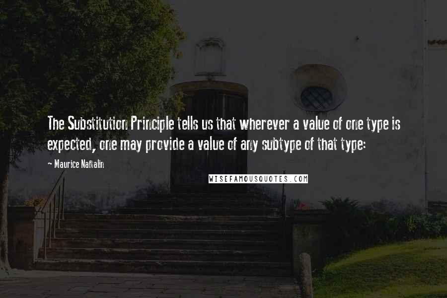 Maurice Naftalin Quotes: The Substitution Principle tells us that wherever a value of one type is expected, one may provide a value of any subtype of that type: