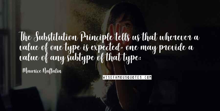 Maurice Naftalin Quotes: The Substitution Principle tells us that wherever a value of one type is expected, one may provide a value of any subtype of that type: