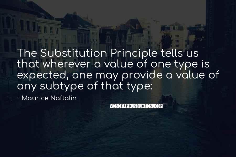 Maurice Naftalin Quotes: The Substitution Principle tells us that wherever a value of one type is expected, one may provide a value of any subtype of that type: