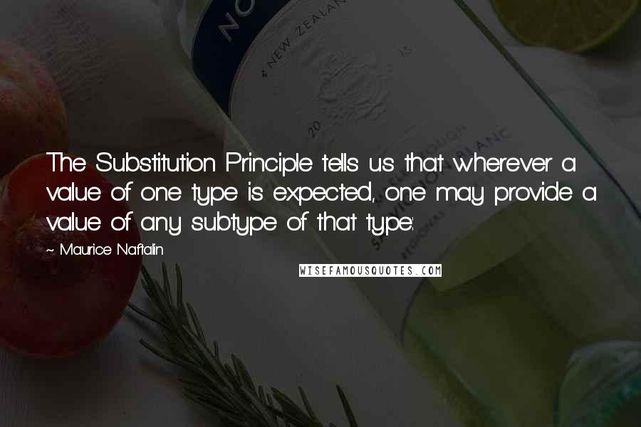 Maurice Naftalin Quotes: The Substitution Principle tells us that wherever a value of one type is expected, one may provide a value of any subtype of that type: