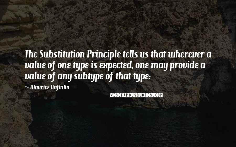 Maurice Naftalin Quotes: The Substitution Principle tells us that wherever a value of one type is expected, one may provide a value of any subtype of that type: