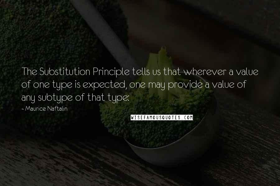 Maurice Naftalin Quotes: The Substitution Principle tells us that wherever a value of one type is expected, one may provide a value of any subtype of that type: