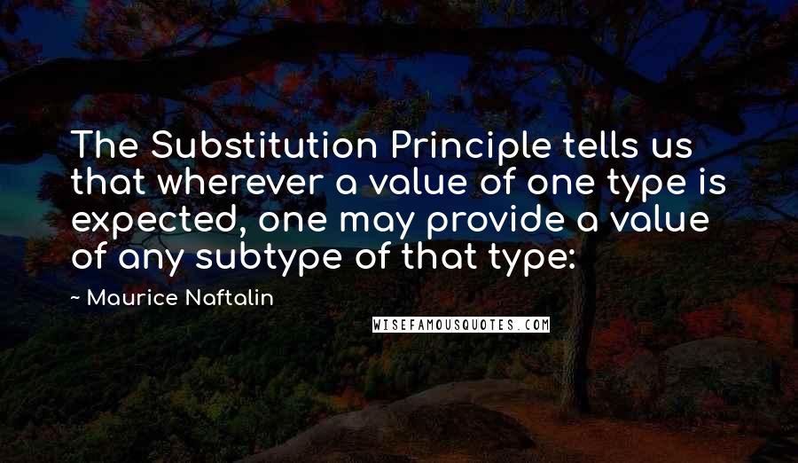 Maurice Naftalin Quotes: The Substitution Principle tells us that wherever a value of one type is expected, one may provide a value of any subtype of that type: