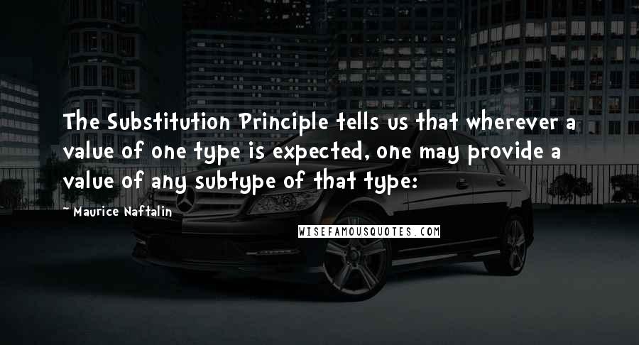 Maurice Naftalin Quotes: The Substitution Principle tells us that wherever a value of one type is expected, one may provide a value of any subtype of that type: