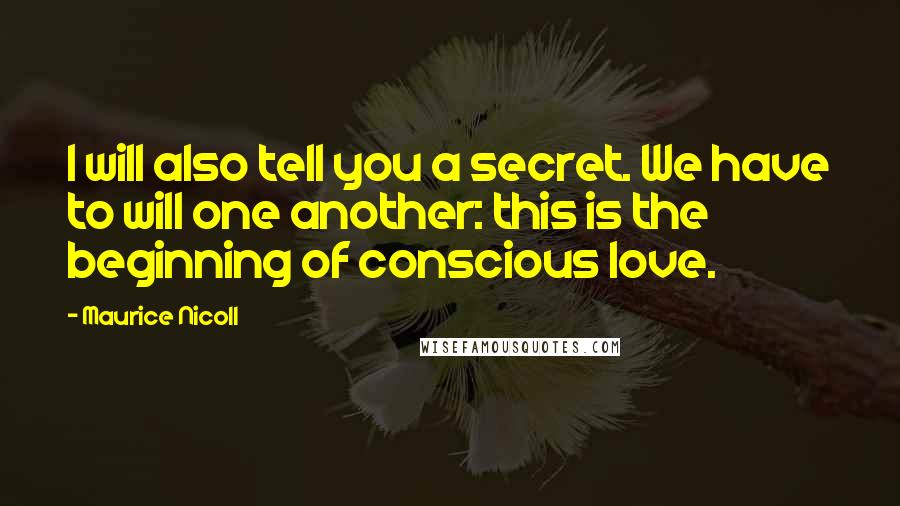 Maurice Nicoll Quotes: I will also tell you a secret. We have to will one another: this is the beginning of conscious love.