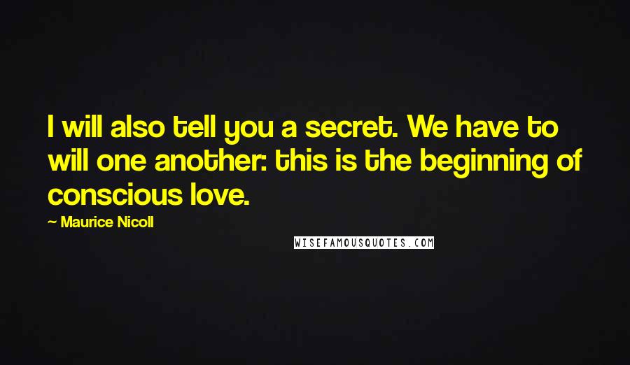 Maurice Nicoll Quotes: I will also tell you a secret. We have to will one another: this is the beginning of conscious love.