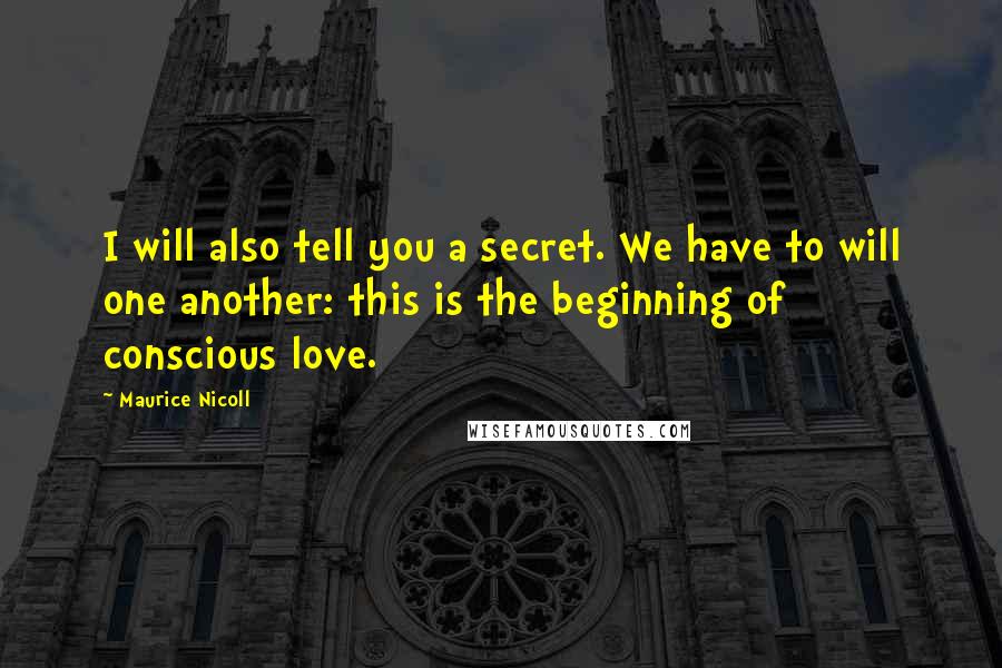 Maurice Nicoll Quotes: I will also tell you a secret. We have to will one another: this is the beginning of conscious love.