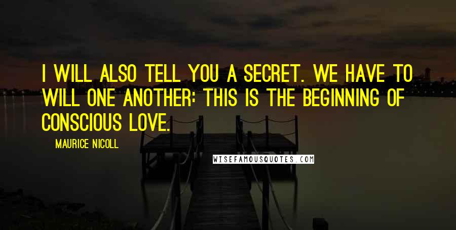 Maurice Nicoll Quotes: I will also tell you a secret. We have to will one another: this is the beginning of conscious love.